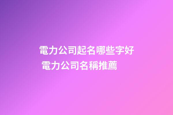 電力公司起名哪些字好 電力公司名稱推薦